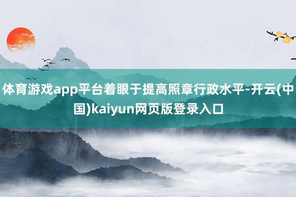 体育游戏app平台着眼于提高照章行政水平-开云(中国)kaiyun网页版登录入口