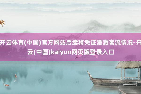 开云体育(中国)官方网站后续将凭证澄澈客流情况-开云(中国)kaiyun网页版登录入口