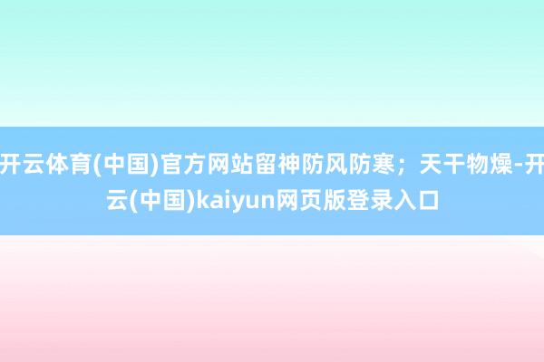 开云体育(中国)官方网站留神防风防寒；天干物燥-开云(中国)kaiyun网页版登录入口