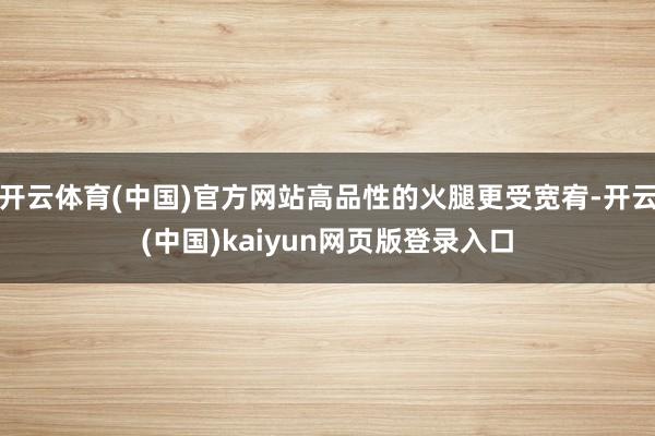 开云体育(中国)官方网站高品性的火腿更受宽宥-开云(中国)kaiyun网页版登录入口