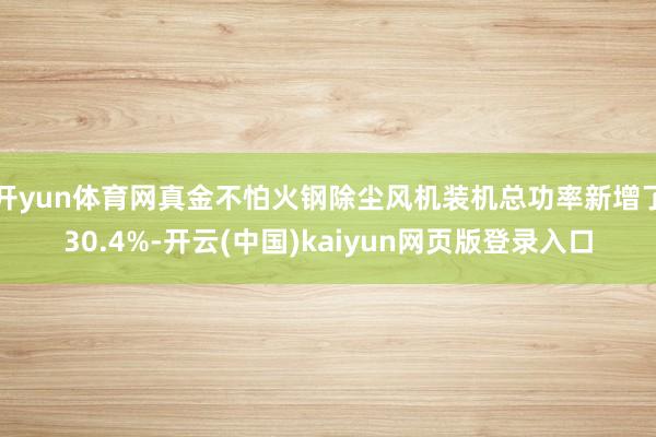 开yun体育网真金不怕火钢除尘风机装机总功率新增了30.4%-开云(中国)kaiyun网页版登录入口