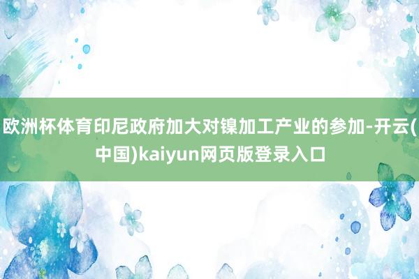 欧洲杯体育印尼政府加大对镍加工产业的参加-开云(中国)kaiyun网页版登录入口