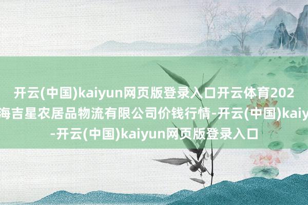 开云(中国)kaiyun网页版登录入口开云体育2024年12月31日长春海吉星农居品物流有限公司价钱行情-开云(中国)kaiyun网页版登录入口