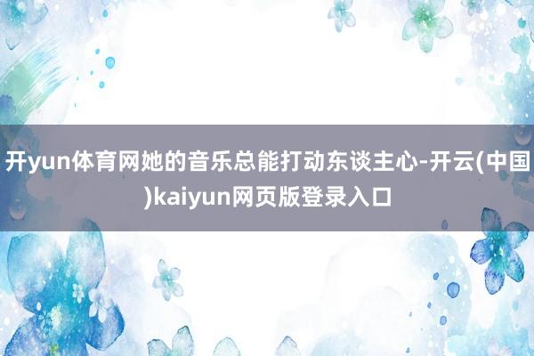 开yun体育网她的音乐总能打动东谈主心-开云(中国)kaiyun网页版登录入口
