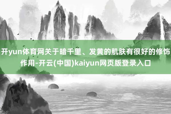 开yun体育网关于暗千里、发黄的肌肤有很好的修饰作用-开云(中国)kaiyun网页版登录入口