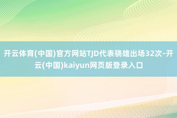 开云体育(中国)官方网站TJD代表骁雄出场32次-开云(中国)kaiyun网页版登录入口