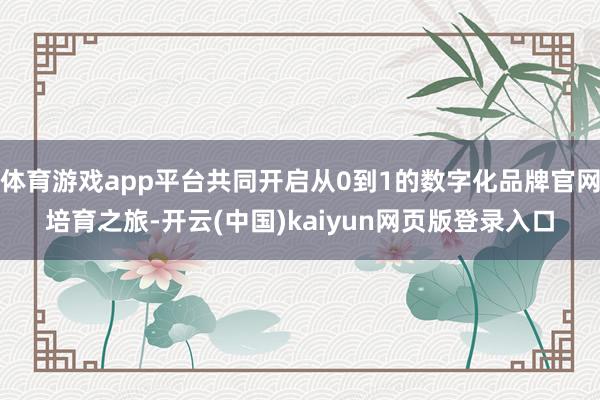 体育游戏app平台共同开启从0到1的数字化品牌官网培育之旅-开云(中国)kaiyun网页版登录入口