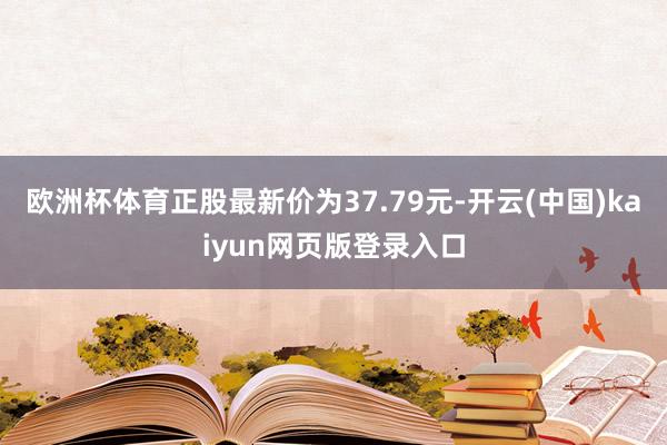 欧洲杯体育正股最新价为37.79元-开云(中国)kaiyun网页版登录入口