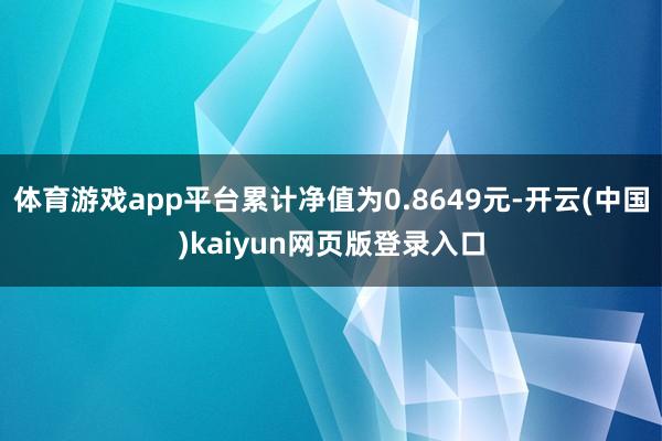 体育游戏app平台累计净值为0.8649元-开云(中国)kaiyun网页版登录入口