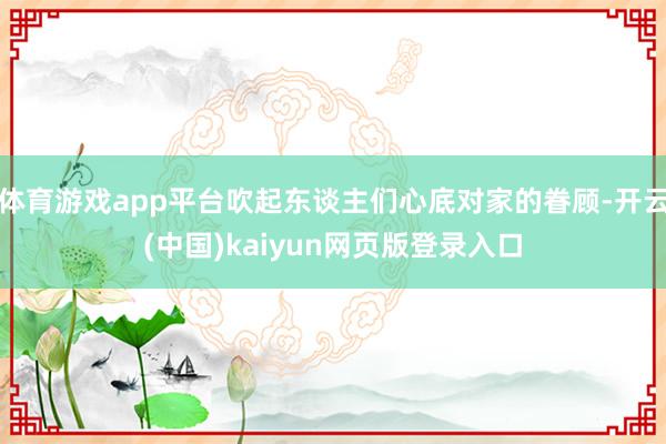 体育游戏app平台吹起东谈主们心底对家的眷顾-开云(中国)kaiyun网页版登录入口