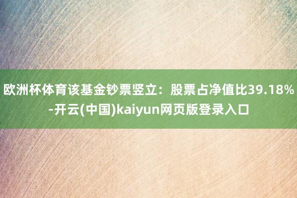 欧洲杯体育该基金钞票竖立:股票占净值比39.18%-开云(中国)kaiyun网页版登录入口