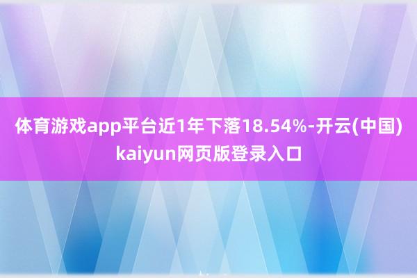 体育游戏app平台近1年下落18.54%-开云(中国)kaiyun网页版登录入口