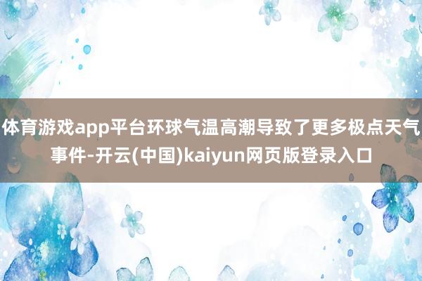 体育游戏app平台环球气温高潮导致了更多极点天气事件-开云(中国)kaiyun网页版登录入口
