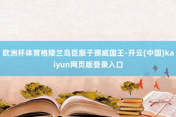 欧洲杯体育格陵兰岛臣服于挪威国王-开云(中国)kaiyun网页版登录入口