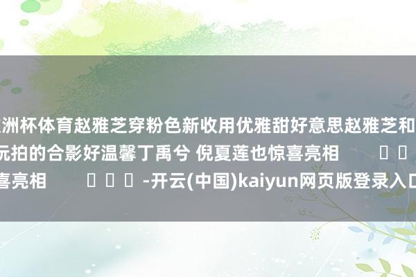 欧洲杯体育赵雅芝穿粉色新收用优雅甜好意思赵雅芝和男儿黄凯杰迪士尼游玩拍的合影好温馨丁禹兮 倪夏莲也惊喜亮相 -开云(中国)kaiyun网页版登录入口