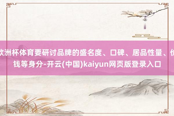 欧洲杯体育要研讨品牌的盛名度、口碑、居品性量、价钱等身分-开云(中国)kaiyun网页版登录入口