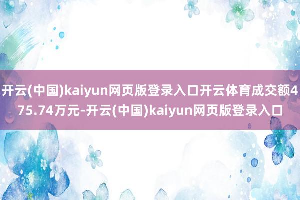 开云(中国)kaiyun网页版登录入口开云体育成交额475.74万元-开云(中国)kaiyun网页版登录入口