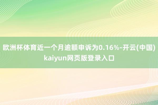 欧洲杯体育近一个月逾额申诉为0.16%-开云(中国)kaiyun网页版登录入口