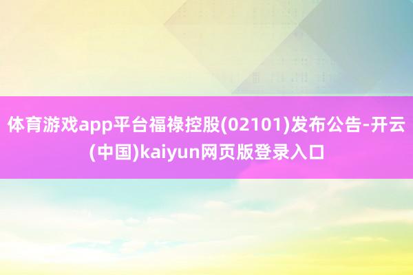 体育游戏app平台福祿控股(02101)发布公告-开云(中国)kaiyun网页版登录入口