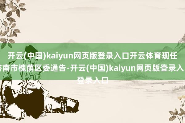 开云(中国)kaiyun网页版登录入口开云体育现任济南市槐荫区委通告-开云(中国)kaiyun网页版登录入口
