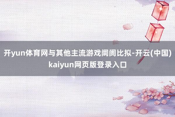 开yun体育网与其他主流游戏阛阓比拟-开云(中国)kaiyun网页版登录入口
