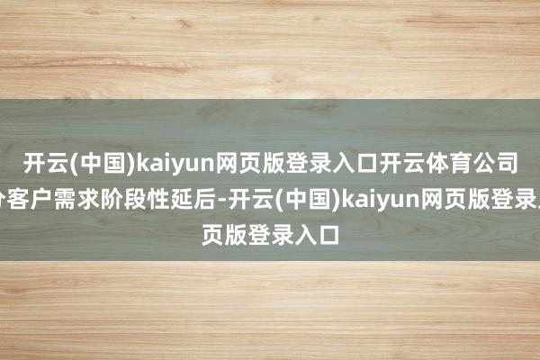 开云(中国)kaiyun网页版登录入口开云体育公司部分客户需求阶段性延后-开云(中国)kaiyun网页版登录入口