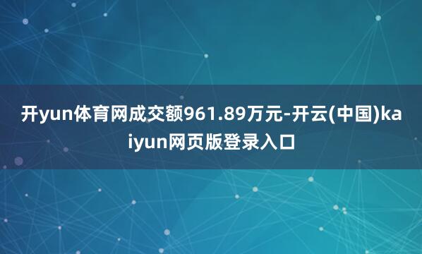 开yun体育网成交额961.89万元-开云(中国)kaiyun网页版登录入口