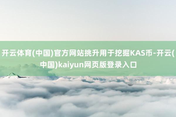开云体育(中国)官方网站挑升用于挖掘KAS币-开云(中国)kaiyun网页版登录入口