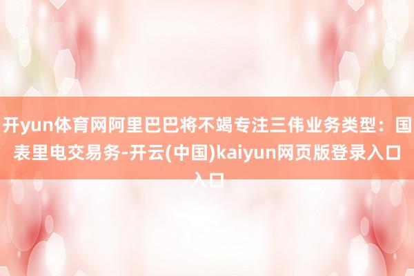 开yun体育网阿里巴巴将不竭专注三伟业务类型：国表里电交易务-开云(中国)kaiyun网页版登录入口