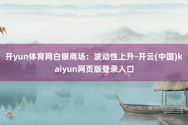 开yun体育网白银商场：波动性上升-开云(中国)kaiyun网页版登录入口