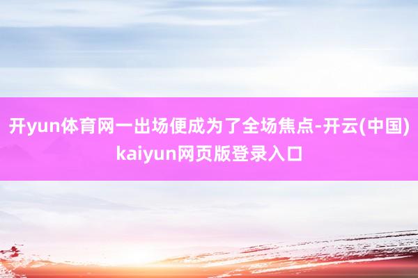 开yun体育网一出场便成为了全场焦点-开云(中国)kaiyun网页版登录入口