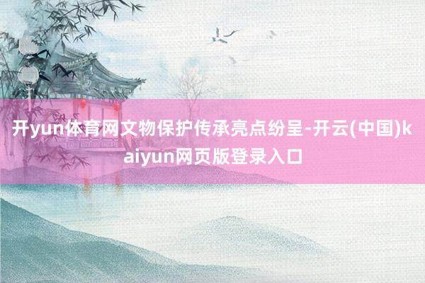 开yun体育网文物保护传承亮点纷呈-开云(中国)kaiyun网页版登录入口