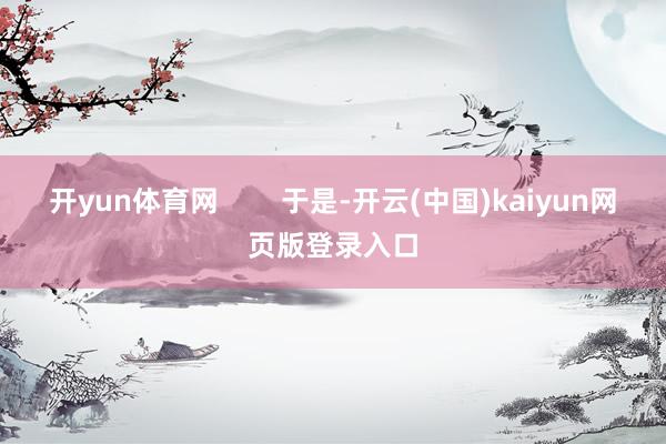 开yun体育网        于是-开云(中国)kaiyun网页版登录入口