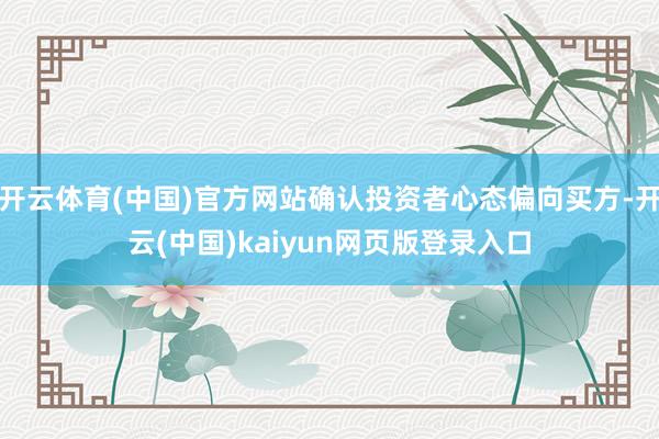 开云体育(中国)官方网站确认投资者心态偏向买方-开云(中国)kaiyun网页版登录入口