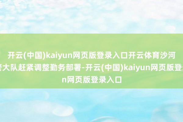 开云(中国)kaiyun网页版登录入口开云体育沙河口交警大队赶紧调整勤务部署-开云(中国)kaiyun网页版登录入口