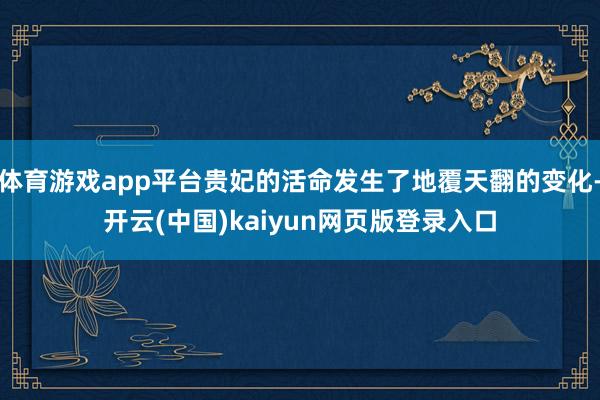 体育游戏app平台贵妃的活命发生了地覆天翻的变化-开云(中国)kaiyun网页版登录入口