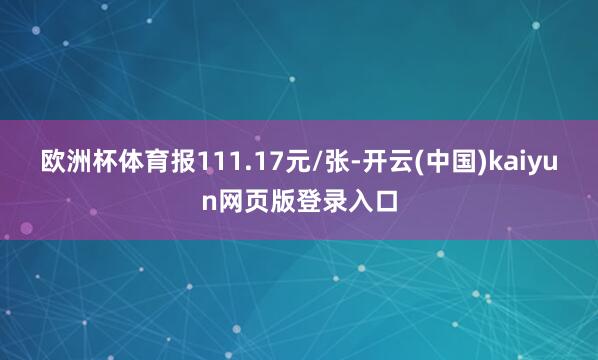 欧洲杯体育报111.17元/张-开云(中国)kaiyun网页版登录入口