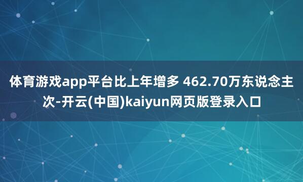 体育游戏app平台比上年增多 462.70万东说念主次-开云(中国)kaiyun网页版登录入口