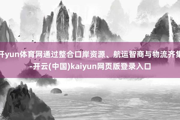 开yun体育网通过整合口岸资源、航运智商与物流齐集-开云(中国)kaiyun网页版登录入口