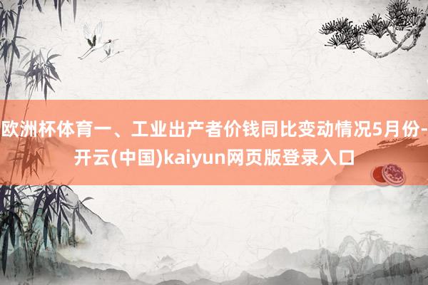 欧洲杯体育一、工业出产者价钱同比变动情况5月份-开云(中国)kaiyun网页版登录入口