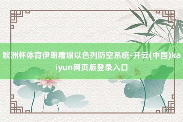 欧洲杯体育伊朗糟塌以色列防空系统-开云(中国)kaiyun网页版登录入口