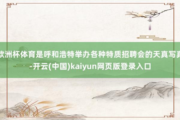 欧洲杯体育是呼和浩特举办各种特质招聘会的天真写真-开云(中国)kaiyun网页版登录入口
