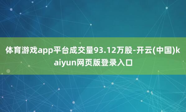 体育游戏app平台成交量93.12万股-开云(中国)kaiyun网页版登录入口