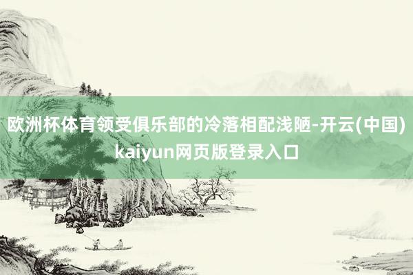 欧洲杯体育领受俱乐部的冷落相配浅陋-开云(中国)kaiyun网页版登录入口