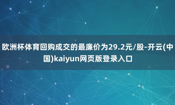 欧洲杯体育回购成交的最廉价为29.2元/股-开云(中国)kaiyun网页版登录入口