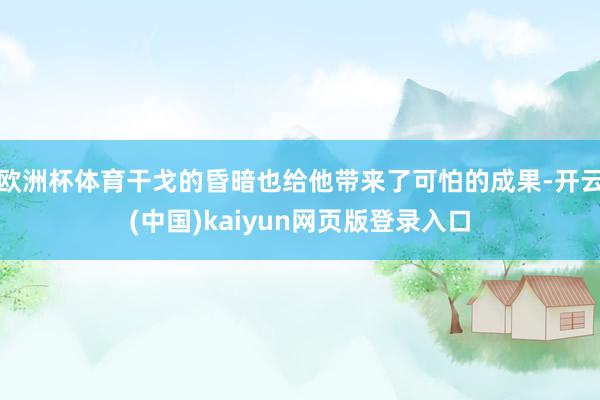 欧洲杯体育干戈的昏暗也给他带来了可怕的成果-开云(中国)kaiyun网页版登录入口