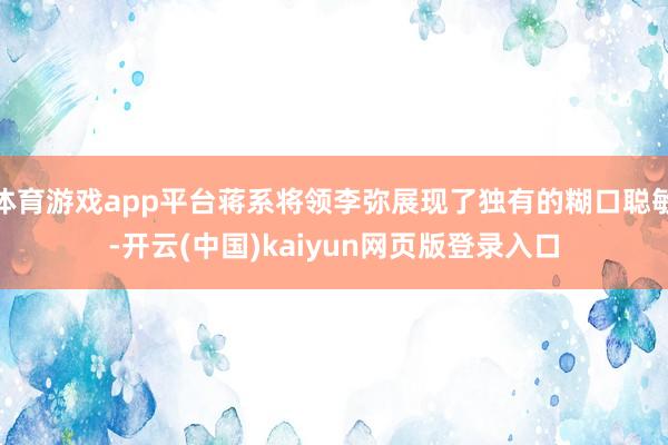 体育游戏app平台蒋系将领李弥展现了独有的糊口聪敏-开云(中国)kaiyun网页版登录入口
