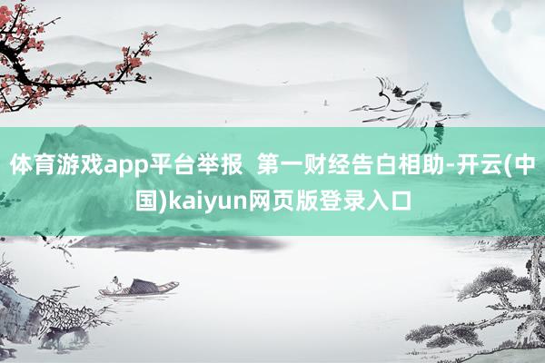 体育游戏app平台举报 第一财经告白相助-开云(中国)kaiyun网页版登录入口