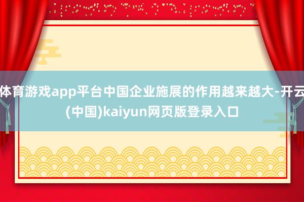 体育游戏app平台中国企业施展的作用越来越大-开云(中国)kaiyun网页版登录入口
