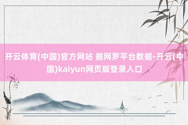开云体育(中国)官方网站 　　据网罗平台数据-开云(中国)kaiyun网页版登录入口